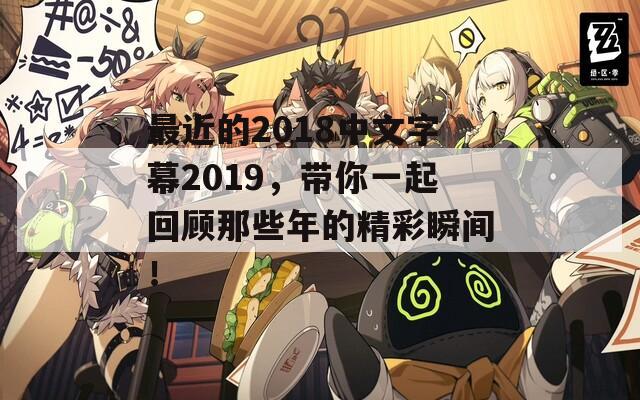 最近的2018中文字幕2019，带你一起回顾那些年的精彩瞬间！
