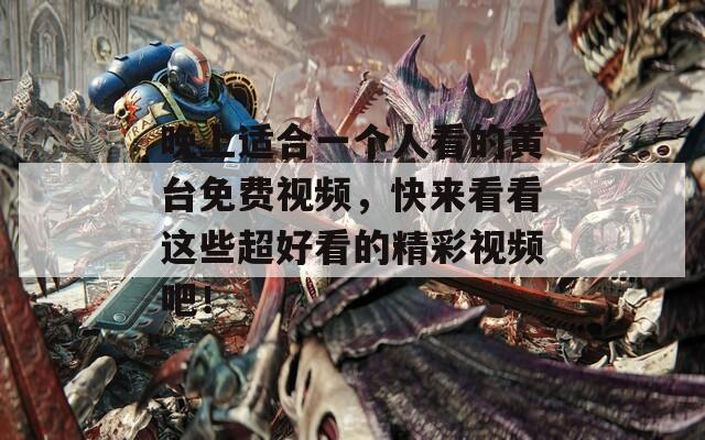 晚上适合一个人看的黄台免费视频，快来看看这些超好看的精彩视频吧！