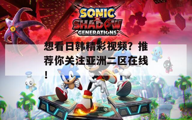 想看日韩精彩视频？推荐你关注亚洲二区在线！