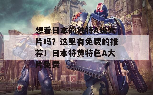 想看日本的独特A级大片吗？这里有免费的推荐！日本特黄特色A大片免费