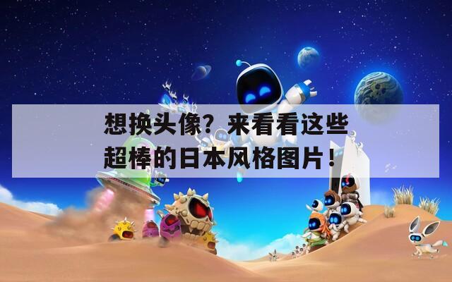 想换头像？来看看这些超棒的日本风格图片！