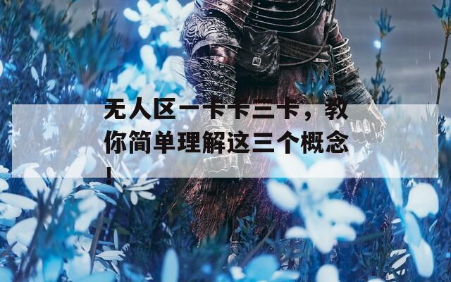 无人区一卡卡三卡，教你简单理解这三个概念！