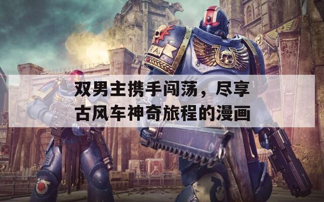 双男主携手闯荡，尽享古风车神奇旅程的漫画