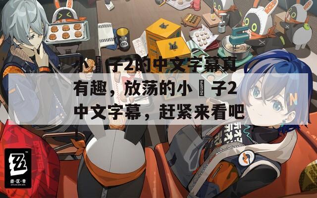 小峓子2的中文字幕真有趣，放荡的小峓子2中文字幕，赶紧来看吧！