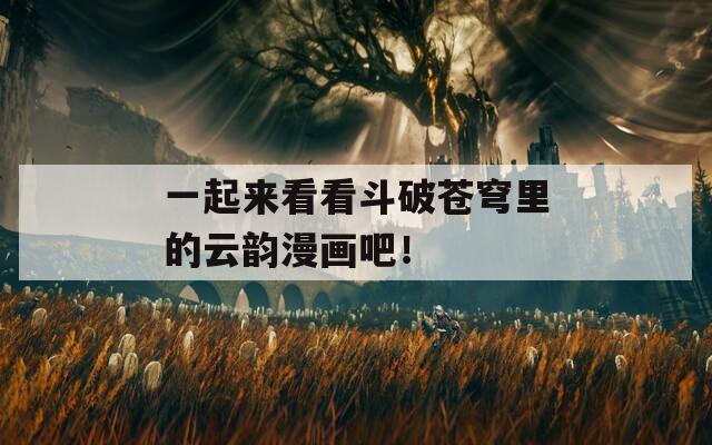 一起来看看斗破苍穹里的云韵漫画吧！