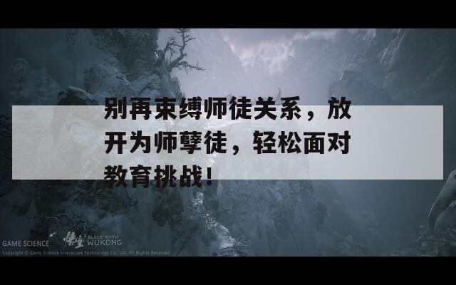 别再束缚师徒关系，放开为师孽徒，轻松面对教育挑战！