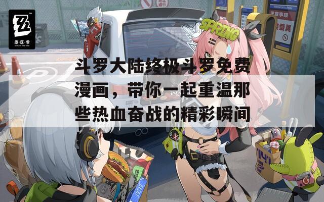 斗罗大陆终极斗罗免费漫画，带你一起重温那些热血奋战的精彩瞬间！