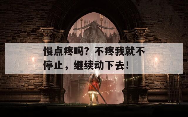 慢点疼吗？不疼我就不停止，继续动下去！