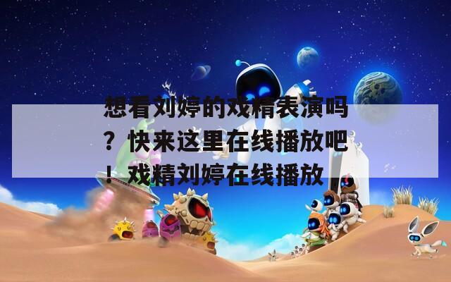 想看刘婷的戏精表演吗？快来这里在线播放吧！戏精刘婷在线播放