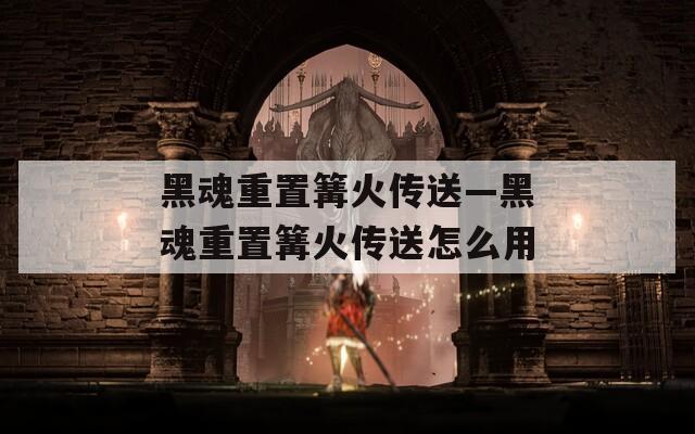 黑魂重置篝火传送—黑魂重置篝火传送怎么用