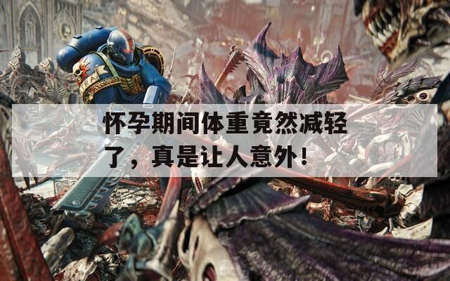 怀孕期间体重竟然减轻了，真是让人意外！
