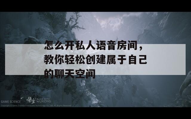 怎么开私人语音房间，教你轻松创建属于自己的聊天空间