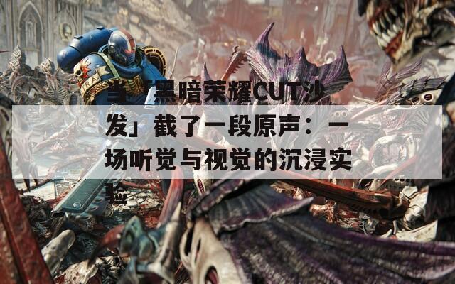 当「黑暗荣耀CUT沙发」截了一段原声：一场听觉与视觉的沉浸实验