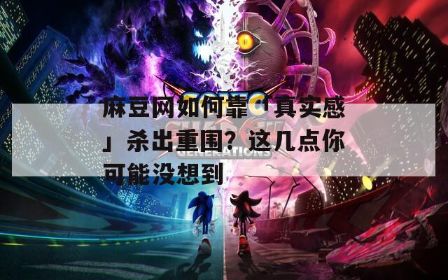 麻豆网如何靠「真实感」杀出重围？这几点你可能没想到