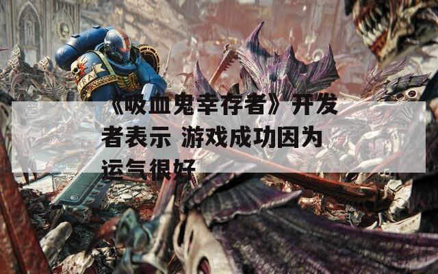 《吸血鬼幸存者》开发者表示 游戏成功因为运气很好