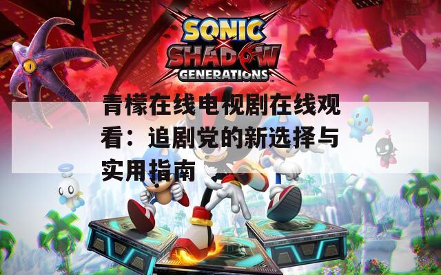 青檬在线电视剧在线观看：追剧党的新选择与实用指南