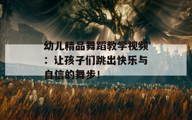幼儿精品舞蹈教学视频：让孩子们跳出快乐与自信的舞步！