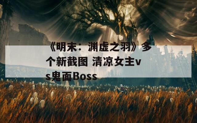 《明末：渊虚之羽》多个新截图 清凉女主vs鬼面Boss