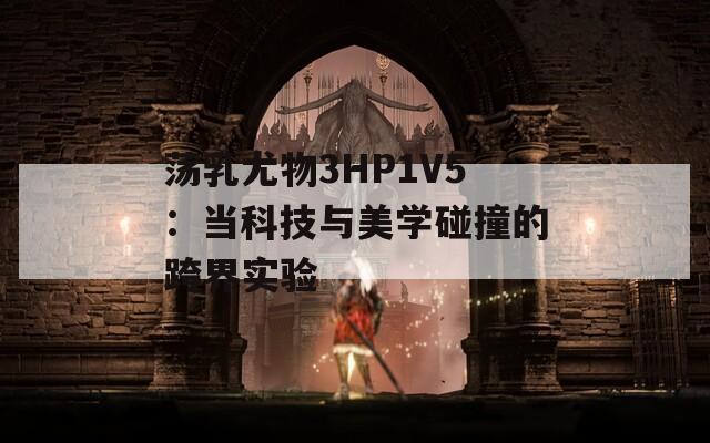荡乳尤物3HP1V5：当科技与美学碰撞的跨界实验
