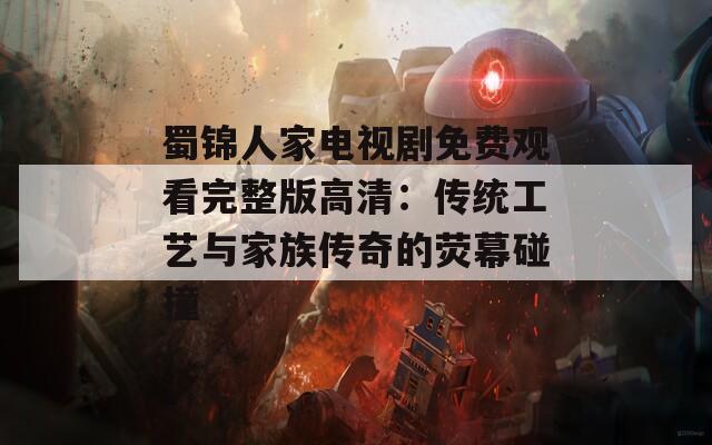 蜀锦人家电视剧免费观看完整版高清：传统工艺与家族传奇的荧幕碰撞