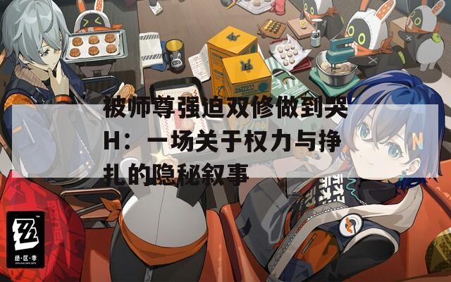被师尊强迫双修做到哭H：一场关于权力与挣扎的隐秘叙事