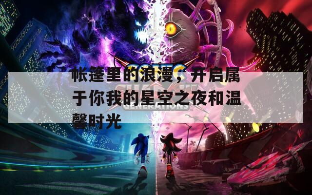 帐篷里的浪漫，开启属于你我的星空之夜和温馨时光