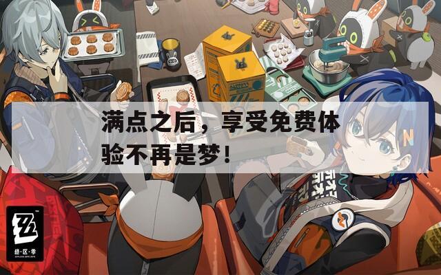 满点之后，享受免费体验不再是梦！