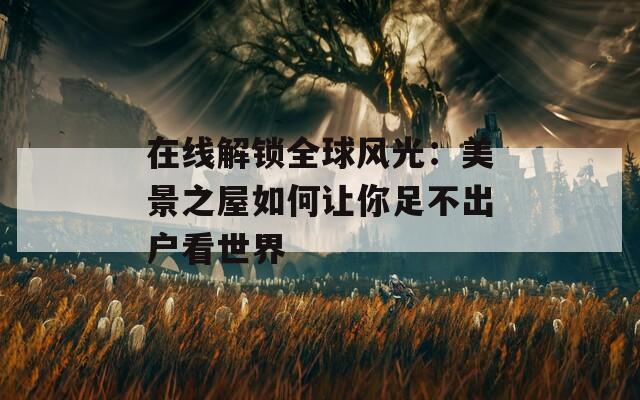 在线解锁全球风光：美景之屋如何让你足不出户看世界