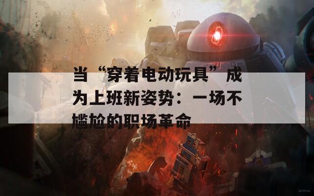当“穿着电动玩具”成为上班新姿势：一场不尴尬的职场革命