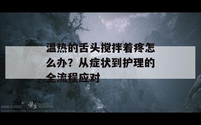 温热的舌头搅拌着疼怎么办？从症状到护理的全流程应对