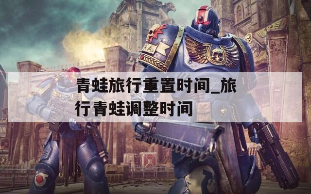 青蛙旅行重置时间_旅行青蛙调整时间