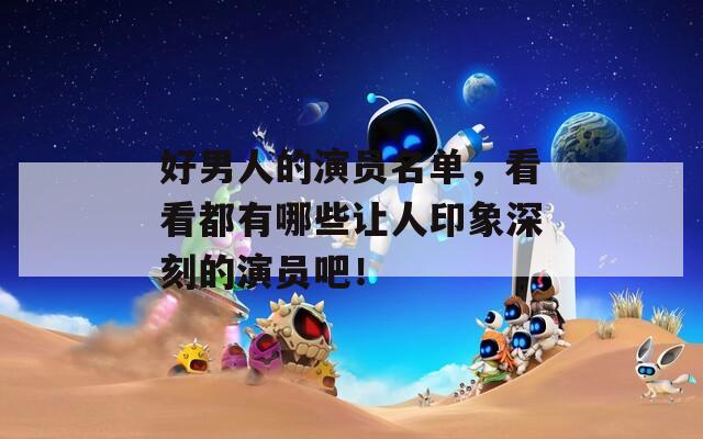 好男人的演员名单，看看都有哪些让人印象深刻的演员吧！