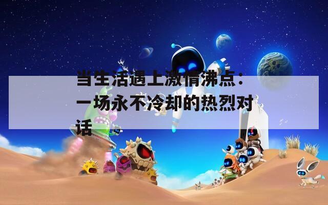 当生活遇上激情沸点：一场永不冷却的热烈对话