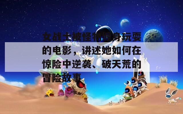 女战士被怪物缠身玩耍的电影，讲述她如何在惊险中逆袭、破天荒的冒险故事