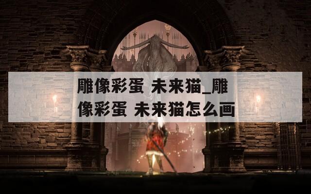 雕像彩蛋 未来猫_雕像彩蛋 未来猫怎么画