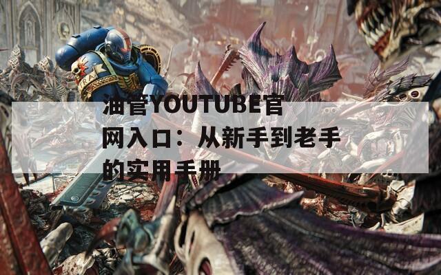 油管YOUTUBE官网入口：从新手到老手的实用手册