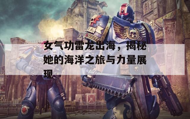 女气功雷龙出海，揭秘她的海洋之旅与力量展现