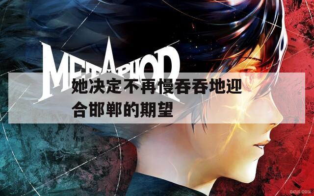 她决定不再慢吞吞地迎合邯郸的期望