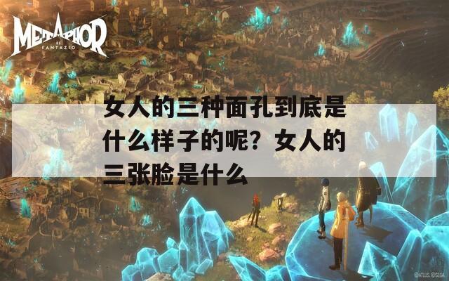 女人的三种面孔到底是什么样子的呢？女人的三张脸是什么