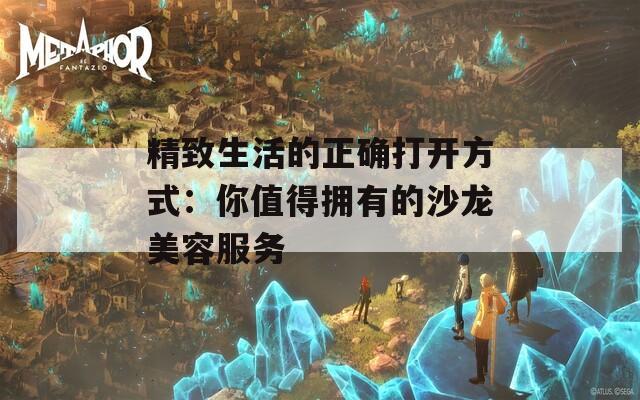 精致生活的正确打开方式：你值得拥有的沙龙美容服务