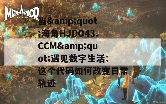 当&quot;海角HJDO43.CCM&quot;遇见数字生活：这个代码如何改变日常轨迹