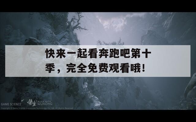 快来一起看奔跑吧第十季，完全免费观看哦！