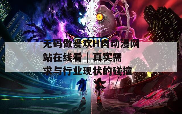 无码做爰欢H肉动漫网站在线看 | 真实需求与行业现状的碰撞