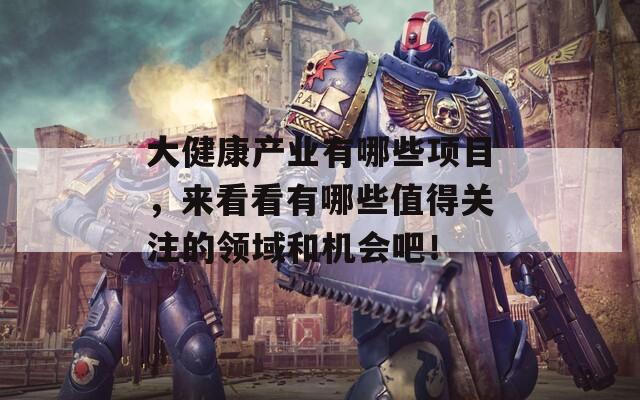 大健康产业有哪些项目，来看看有哪些值得关注的领域和机会吧！