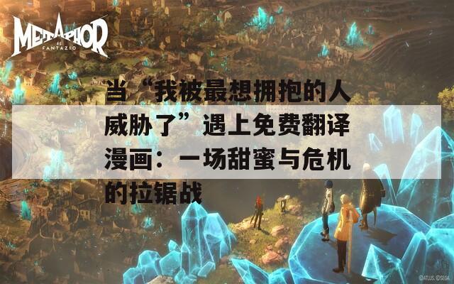 当“我被最想拥抱的人威胁了”遇上免费翻译漫画：一场甜蜜与危机的拉锯战