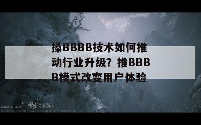 搡BBBB技术如何推动行业升级？推BBBB模式改变用户体验