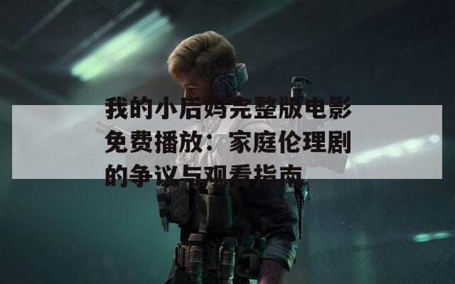 我的小后妈完整版电影免费播放：家庭伦理剧的争议与观看指南