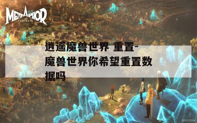 逍遥魔兽世界 重置-魔兽世界你希望重置数据吗