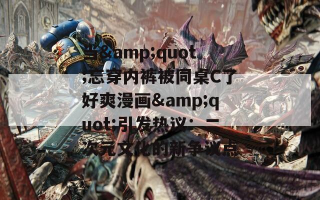 当&quot;忘穿内裤被同桌C了好爽漫画&quot;引发热议：二次元文化的新争议点
