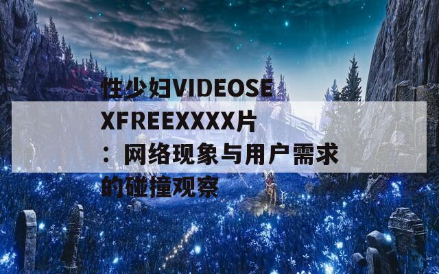 性少妇VIDEOSEXFREEXXXX片：网络现象与用户需求的碰撞观察